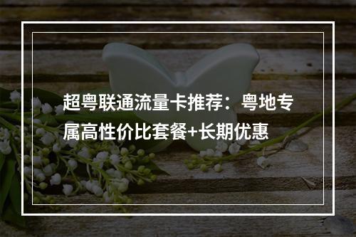 超粤联通流量卡推荐：粤地专属高性价比套餐+长期优惠