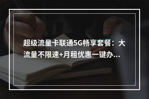 超级流量卡联通5G畅享套餐：大流量不限速+月租优惠一键办理
