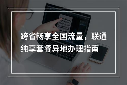跨省畅享全国流量，联通纯享套餐异地办理指南