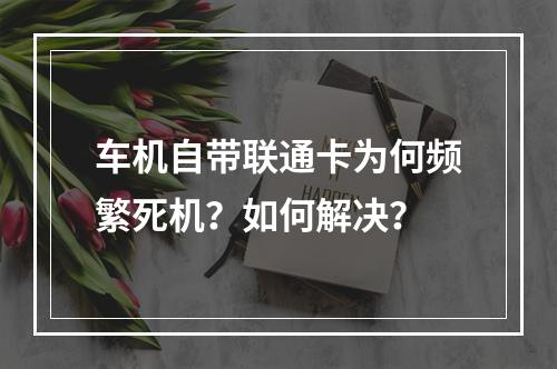 车机自带联通卡为何频繁死机？如何解决？