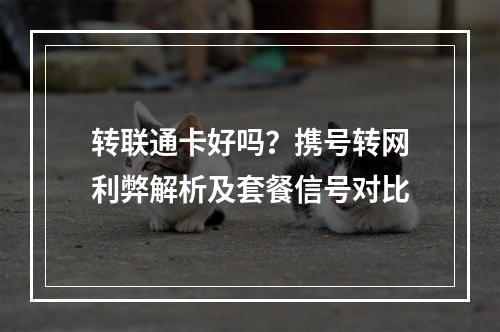 转联通卡好吗？携号转网利弊解析及套餐信号对比