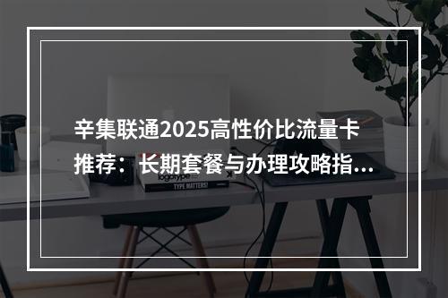 辛集联通2025高性价比流量卡推荐：长期套餐与办理攻略指南