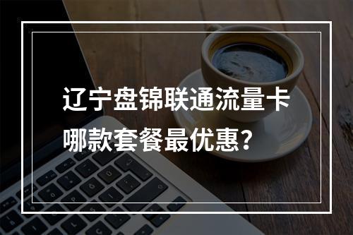 辽宁盘锦联通流量卡哪款套餐最优惠？