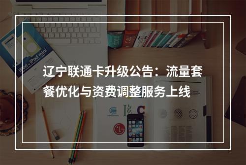 辽宁联通卡升级公告：流量套餐优化与资费调整服务上线