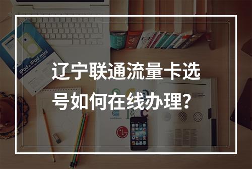辽宁联通流量卡选号如何在线办理？