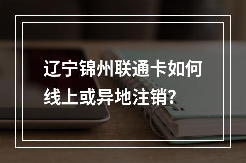 辽宁锦州联通卡如何线上或异地注销？