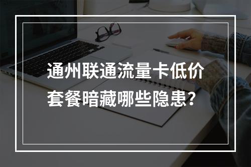 通州联通流量卡低价套餐暗藏哪些隐患？