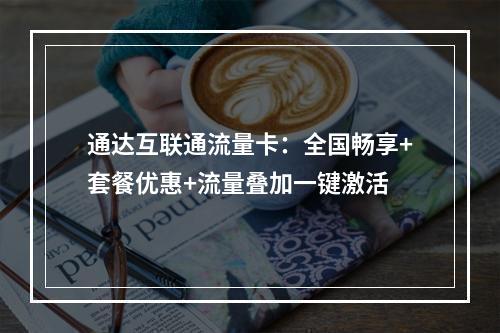 通达互联通流量卡：全国畅享+套餐优惠+流量叠加一键激活