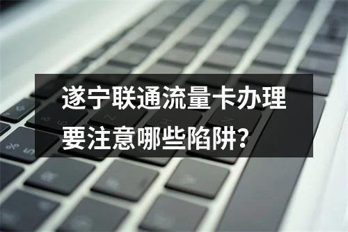 遂宁联通流量卡办理要注意哪些陷阱？