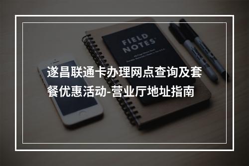遂昌联通卡办理网点查询及套餐优惠活动-营业厅地址指南