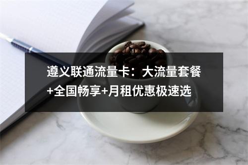 遵义联通流量卡：大流量套餐+全国畅享+月租优惠极速选