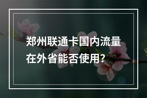 郑州联通卡国内流量在外省能否使用？