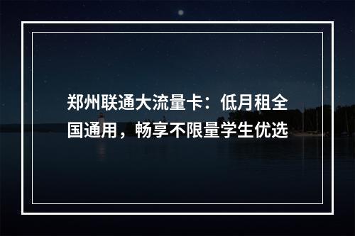 郑州联通大流量卡：低月租全国通用，畅享不限量学生优选