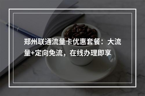 郑州联通流量卡优惠套餐：大流量+定向免流，在线办理即享
