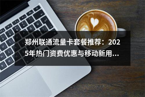 郑州联通流量卡套餐推荐：2025年热门资费优惠与移动新用户专享