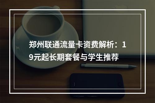 郑州联通流量卡资费解析：19元起长期套餐与学生推荐