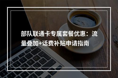部队联通卡专属套餐优惠：流量叠加+话费补贴申请指南
