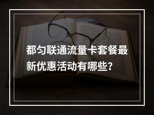 都匀联通流量卡套餐最新优惠活动有哪些？