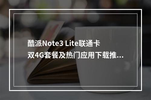 酷派Note3 Lite联通卡双4G套餐及热门应用下载推荐