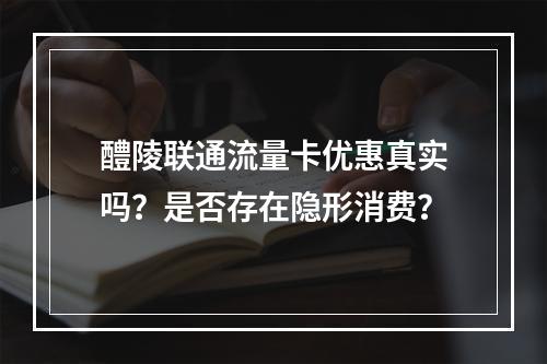 醴陵联通流量卡优惠真实吗？是否存在隐形消费？