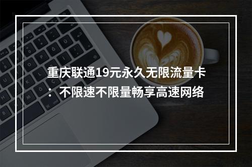 重庆联通19元永久无限流量卡：不限速不限量畅享高速网络
