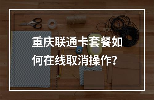 重庆联通卡套餐如何在线取消操作？