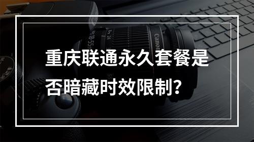 重庆联通永久套餐是否暗藏时效限制？