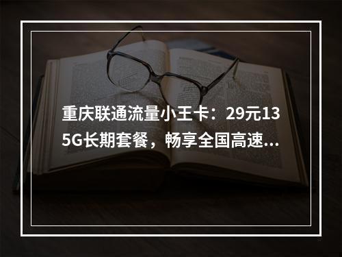 重庆联通流量小王卡：29元135G长期套餐，畅享全国高速网络
