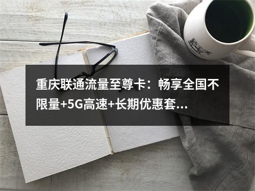 重庆联通流量至尊卡：畅享全国不限量+5G高速+长期优惠套餐