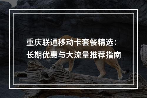 重庆联通移动卡套餐精选：长期优惠与大流量推荐指南