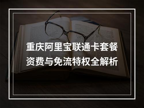 重庆阿里宝联通卡套餐资费与免流特权全解析