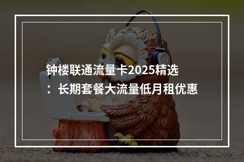 钟楼联通流量卡2025精选：长期套餐大流量低月租优惠
