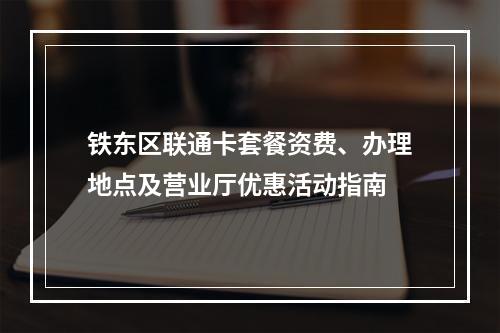 铁东区联通卡套餐资费、办理地点及营业厅优惠活动指南