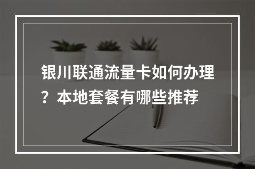银川联通流量卡如何办理？本地套餐有哪些推荐