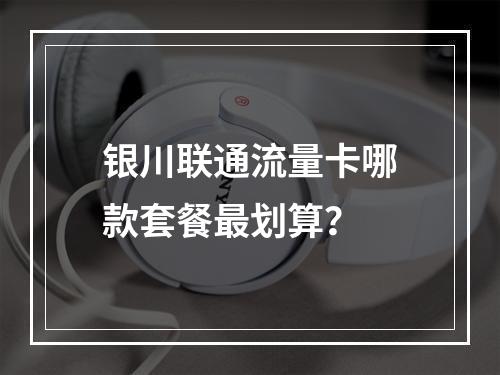 银川联通流量卡哪款套餐最划算？
