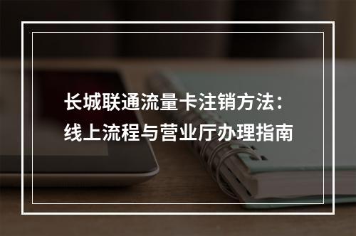 长城联通流量卡注销方法：线上流程与营业厅办理指南