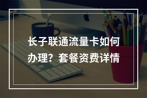 长子联通流量卡如何办理？套餐资费详情