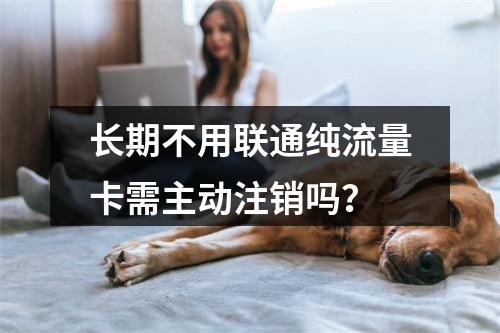 长期不用联通纯流量卡需主动注销吗？