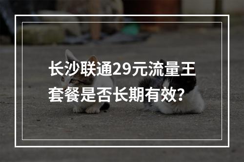 长沙联通29元流量王套餐是否长期有效？