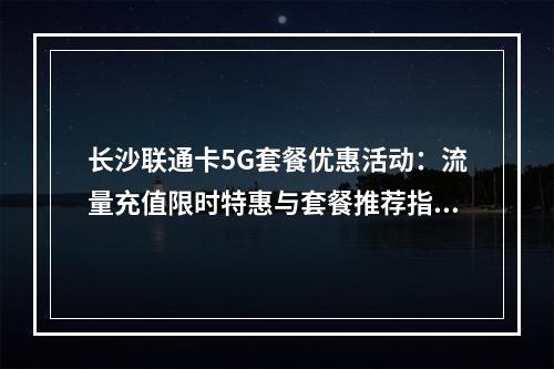 长沙联通卡5G套餐优惠活动：流量充值限时特惠与套餐推荐指南