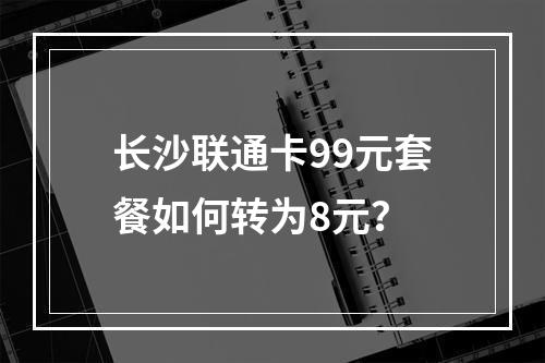 长沙联通卡99元套餐如何转为8元？