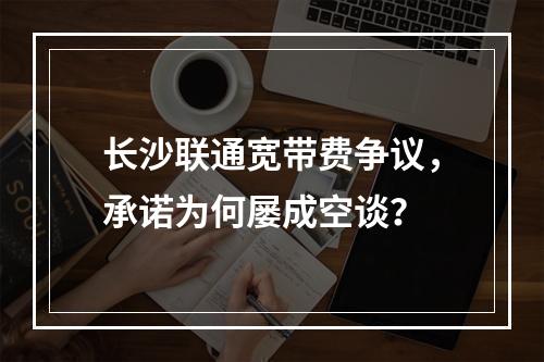 长沙联通宽带费争议，承诺为何屡成空谈？