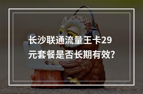 长沙联通流量王卡29元套餐是否长期有效？