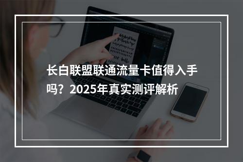 长白联盟联通流量卡值得入手吗？2025年真实测评解析
