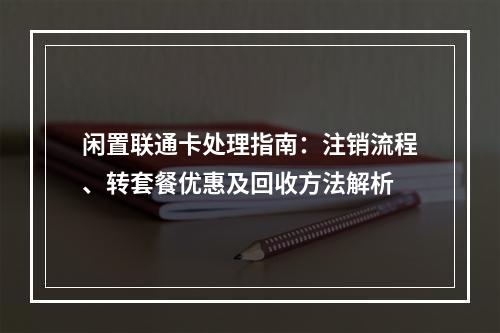 闲置联通卡处理指南：注销流程、转套餐优惠及回收方法解析
