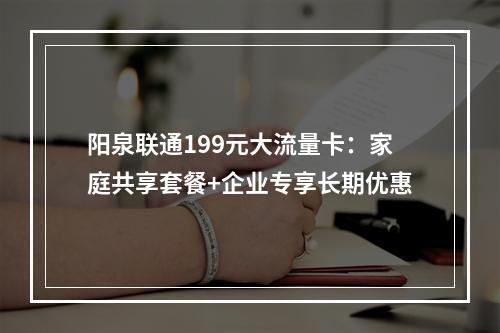 阳泉联通199元大流量卡：家庭共享套餐+企业专享长期优惠