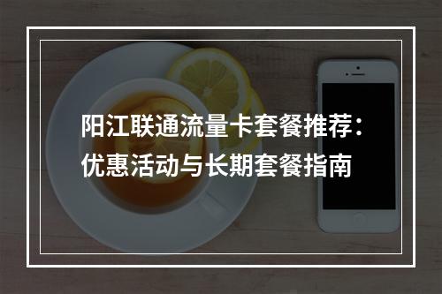 阳江联通流量卡套餐推荐：优惠活动与长期套餐指南