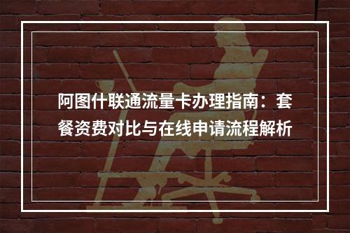 阿图什联通流量卡办理指南：套餐资费对比与在线申请流程解析