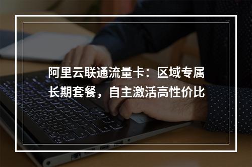阿里云联通流量卡：区域专属长期套餐，自主激活高性价比