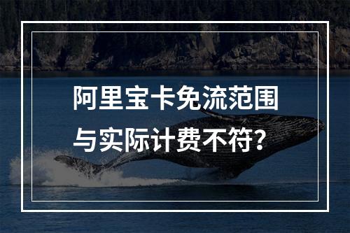 阿里宝卡免流范围与实际计费不符？